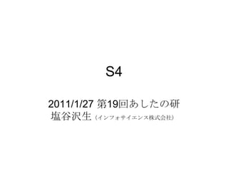 S4

2011/1/27 第19回あしたの研
塩谷沢生（インフォサイエンス株式会社）
 