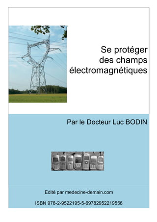 Se protéger
                    des champs
             électromagnétiques




            Par le Docteur Luc BODIN




   Edité par medecine-demain.com

ISBN 978-2-9522195-5-69782952219556
 