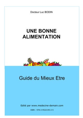 Docteur Luc BODIN




          UNE BONNE
         ALIMENTATION




        Guide du Mieux Etre




        Edité par www.medecine-demain.com
               ISBN : 978-2-9522195-2-5
IISBN
 