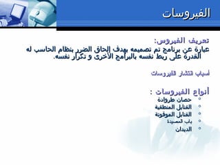 ‫الفيروسات‬‫الفيروسات‬
:‫الفيروس‬ ‫تعريف‬:‫الفيروس‬ ‫تعريف‬
‫له‬ ‫الحاسب‬ ‫بنظام‬ ‫الضرر‬ ‫إلحاق‬ ‫بهدف‬ ‫تصميمه‬ ‫تم‬ ‫برنامج‬ ‫عن‬ ‫عبارة‬‫له‬ ‫الحاسب‬ ‫بنظام‬ ‫الضرر‬ ‫إلحاق‬ ‫بهدف‬ ‫تصميمه‬ ‫تم‬ ‫برنامج‬ ‫عن‬ ‫عبارة‬
.‫نفسه‬ ‫تكرار‬ ‫و‬ ‫الخرى‬ ‫بالبرامج‬ ‫نفسه‬ ‫ربط‬ ‫على‬ ‫القدرة‬.‫نفسه‬ ‫تكرار‬ ‫و‬ ‫الخرى‬ ‫بالبرامج‬ ‫نفسه‬ ‫ربط‬ ‫على‬ ‫القدرة‬
‫الفيروسات‬ ‫انتشار‬ ‫أسباب‬‫الفيروسات‬ ‫انتشار‬ ‫أسباب‬
: ‫الفيروسات‬ ‫أنواع‬: ‫الفيروسات‬ ‫أنواع‬

‫طروادة‬ ‫حصان‬‫طروادة‬ ‫حصان‬

‫المنطقية‬ ‫القنابل‬‫المنطقية‬ ‫القنابل‬

‫الموقوتة‬ ‫القنابل‬‫الموقوتة‬ ‫القنابل‬

‫المصيدة‬ ‫باب‬‫المصيدة‬ ‫باب‬

‫الديدان‬‫الديدان‬
 