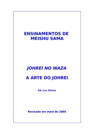 ENSINAMENTOS DE
  MEISHU SAMA




 JOHREI NO WAZA

A ARTE DO JOHREI

       Ed. Lux Oriens




 Revisado em maio de 2005
 