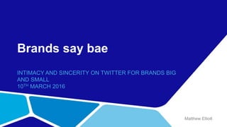 Brands say bae
INTIMACY AND SINCERITY ON TWITTER FOR BRANDS BIG
AND SMALL
10TH MARCH 2016
Matthew Elliott
 