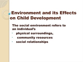 Environment and its Effects
on Child Development
The social environment refers to
an individual’s
• physical surroundings,
• community resources
• social relationships
 