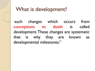 What is development?
“such changes which occurs from
conceptions to death is called
development.These changes are systematic
that is why they are known as
developmental milestones.”
 