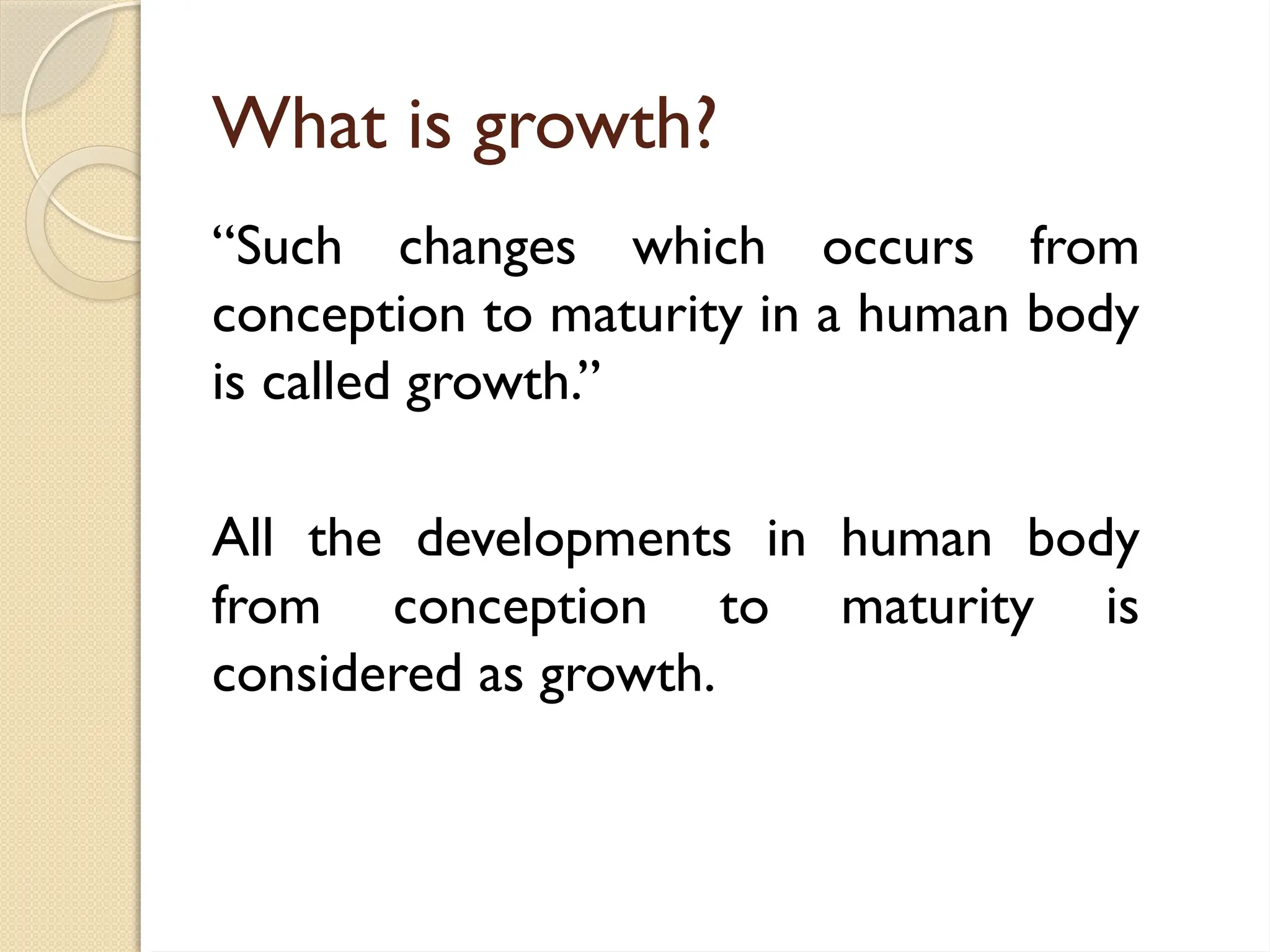 What is growth?
“Such changes which occurs from
conception to maturity in a human body
is called growth.”
All the developments in human body
from conception to maturity is
considered as growth.
 