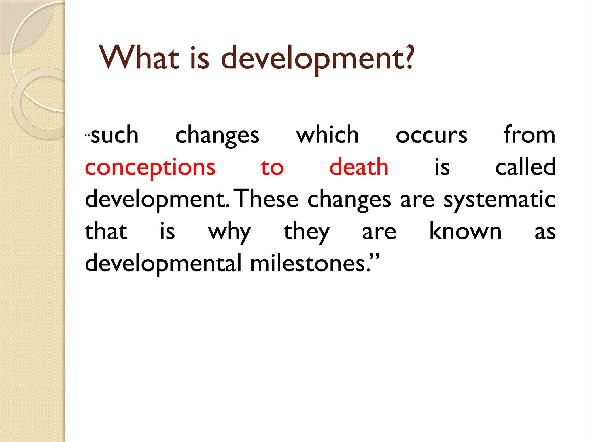 What is development?
“such changes which occurs from
conceptions to death is called
development.These changes are systematic
that is why they are known as
developmental milestones.”
 
