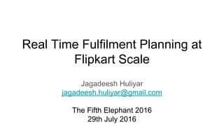 Real Time Fulfilment Planning at
Flipkart Scale
Jagadeesh Huliyar
jagadeesh.huliyar@gmail.com
The Fifth Elephant 2016
29th July 2016
 