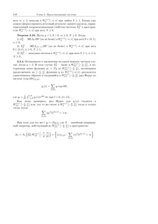 118 Ãëàâà 3. Ïðåäñòàâëÿþùèå ñèñòåìû
âñåõ m 1) íåïîëíà â Wn+1
p [−π, π] ïðè ëþáîì θ 1. Òåïåðü óæå
ìîæíî ñôîðìóëèðîâàòü èòîãîâûé ðåçóëüòàò äàííîãî ðàçäåëà, õàðàê-
òåðèçóþùèé àïïðîêñèìàöèîííûå ñâîéñòâà ñèñòåìû EN
θ â ïðîñòðàí-
ñòâå Wn+1
p [−π, π] ïðè âñåõ N 0.
Òåîðåìà 3.10. Ïóñòü p  1, θ  0, m 0, N 0. Òîãäà:
1) E0
θ  ÝÏ A0-ÏÑ (íî íå áàçèñ) â Wn+1
p [−π, π] ïðè âñåõ θ ∈ (0, 1),
n 0;
2) EN
θ  ÝÏ A(N−1)-ÏÑ (íî íå áàçèñ) â Wn+1
p [−π, π] ïðè âñåõ
θ ∈ (0, 1), n 0, N 1;
3) EN
θ  íåïîëíàÿ ñèñòåìà â Wn+1
p [−π, π] ïðè âñåõ θ 1, n 0,
N 0.
3.3.4. Îñòàíîâèìñÿ â çàêëþ÷åíèå íà îäíîì âàæíîì ÷àñòíîì ñëó-
÷àå, êîãäà p = 2. Â ýòîì ñëó÷àå E0
θ  áàçèñ â Wn+1
2,0 −π
θ ; π
θ , è ïî-
ñòðîåííàÿ âûøå ôóíêöèÿ y1 = Py èç Wn+1
2,0 −π
θ ; π
θ , ÿâëÿþùàÿñÿ
ïðîäîëæåíèåì íà −π
θ , π
θ ôóíêöèè y èç Wn+1
2 [−π; π], ðàçëàãàåòñÿ
åäèíñòâåííûì îáðàçîì â ñõîäÿùèéñÿ â Wn+1
2,0 −π
θ ; π
θ ðÿä Ôóðüå ïî
ñèñòåìå {exp ilθt}|l| 0:
y1(t) =
|l| 0
yl exp ilθt,
ãäå yl = θ
2π
π/θ
−π/θ
y1(x)eiθlx
dx ïðè l = 0, ±1, ±2, . . .
Êàê ëåãêî ïðîâåðèòü, ðÿä Ôóðüå äëÿ y1(x) ñõîäèòñÿ â
Wn+1
2,0 −π
θ ; π
θ èëè, ÷òî òî æå ñàìîå, â Wn+1
2 −π
θ ; π
θ òîãäà è òîëüêî
òîãäà, êîãäà
|l| 0
|yl|2
|l|2n+2
 +∞.
Ïðè ýòîì äëÿ òåõ æå l yl = (Sy1)l, ãäå S  ëèíåéíûé íåïðåðûâ-
íûé îïåðàòîð, äåéñòâóþùèé èç Wn+1
2,0 −π
θ ; π
θ â ïðîñòðàíñòâî
A0 := A1 E0
θ ; Wn+1
2,0 −
π
θ
;
π
θ
= (cl)|l| 0 :
|l| 0
|cl|2
|l|2n+2
 ∞ .
Copyright ОАО «ЦКБ «БИБКОМ»  ООО «Aгентство Kнига-Cервис»
 