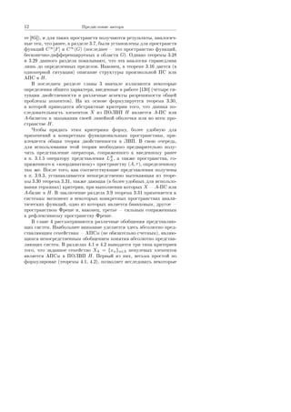 12 Ïðåäèñëîâèå àâòîðà
òå [85]), è äëÿ òàêèõ ïðîñòðàíñòâ ïîëó÷àþòñÿ ðåçóëüòàòû, àíàëîãè÷-
íûå òåì, ÷òî ðàíåå, â ðàçäåëå 3.7, áûëè óñòàíîâëåíû äëÿ ïðîñòðàíñòâ
ôóíêöèé C∞
[F] è C∞
(G) (ïîñëåäíåå  ýòî ïðîñòðàíñòâî ôóíêöèé,
áåñêîíå÷íî-äèôôåðåíöèðóåìûõ â îáëàñòè G). Îäíàêî òåîðåìû 3.28
è 3.29 äàííîãî ðàçäåëà ïîêàçûâàþò, ÷òî ýòà àíàëîãèÿ ñïðàâåäëèâà
ëèøü äî îïðåäåëåííûõ ïðåäåëîâ. Íàêîíåö, â òåîðåìå 3.16 äàåòñÿ (â
îäíîìåðíîé ñèòóàöèè) îïèñàíèå ñòðóêòóðû ïðîèçâîëüíîé ÏÑ èëè
ÀÏÑ â H.
Â ïîñëåäíåì ðàçäåëå ãëàâû 3 âíà÷àëå èçëàãàþòñÿ íåêîòîðûå
îïðåäåëåíèÿ îáùåãî õàðàêòåðà, ââåäåííûå â ðàáîòå [130] (÷åòûðå ñè-
òóàöèè äâîéñòâåííîñòè è ðàçëè÷íûå àñïåêòû ðàçðåøèìîñòè îáùåé
ïðîáëåìû ìîìåíòîâ). Íà èõ îñíîâå ôîðìóëèðóåòñÿ òåîðåìà 3.30,
â êîòîðîé ïðèâîäÿòñÿ àáñòðàêòíûå êðèòåðèè òîãî, ÷òî äàííàÿ ïî-
ñëåäîâàòåëüíîñòü ýëåìåíòîâ X èç ÏÎËÂÏ H ÿâëÿåòñÿ A-ÏÑ èëè
A-áàçèñîì â çàìûêàíèè ñâîåé ëèíåéíîé îáîëî÷êè èëè âî âñåì ïðî-
ñòðàíñòâå H.
×òîáû ïðèäàòü ýòèì êðèòåðèÿì ôîðìó, áîëåå óäîáíóþ äëÿ
ïðèìåíåíèé ê êîíêðåòíûì ôóíêöèîíàëüíûì ïðîñòðàíñòâàì, ïðè-
âëåêàåòñÿ îáùàÿ òåîðèÿ äâîéñòâåííîñòè â ËÂÏ. Â ñâîþ î÷åðåäü,
äëÿ èñïîëüçîâàíèÿ ýòîé òåîðèè íåîáõîäèìî ïðåäâàðèòåëüíî ïîëó-
÷èòü ïðåäñòàâëåíèå îïåðàòîðà, ñîïðÿæåííîãî ê ââåäåííîìó ðàíåå
â ï. 3.1.5 îïåðàòîðó ïðåäñòàâëåíèÿ LX
A , à òàêæå ïðîñòðàíñòâà, ñî-
ïðÿæåííîãî ê ¾êîîðäèíàòíîìó¿ ïðîñòðàíñòâó (A, τ), îïðåäåëåííîìó
òàì æå. Ïîñëå òîãî, êàê ñîîòâåòñòâóþùèå ïðåäñòàâëåíèÿ ïîëó÷åíû
â ï. 3.9.3, óñòàíàâëèâàåòñÿ íåïîñðåäñòâåííî âûòåêàþùàÿ èç òåîðå-
ìû 3.30 òåîðåìà 3.31, òàêæå äàþùàÿ (â áîëåå óäîáíûõ äëÿ èñïîëüçî-
âàíèÿ òåðìèíàõ) êðèòåðèè, ïðè âûïîëíåíèè êîòîðûõ X  A-ÏÑ èëè
A-áàçèñ â H. Â çàêëþ÷åíèå ðàçäåëà 3.9 òåîðåìà 3.31 ïðèìåíÿåòñÿ ê
ñèñòåìàì ýêñïîíåíò â íåêîòîðûõ êîíêðåòíûõ ïðîñòðàíñòâàõ àíàëè-
òè÷åñêèõ ôóíêöèé, îäíî èç êîòîðûõ ÿâëÿåòñÿ áàíàõîâûì, äðóãîå 
ïðîñòðàíñòâîì Ôðåøå è, íàêîíåö, òðåòüå  ñèëüíûì ñîïðÿæåííûì
ê ðåôëåêñèâíîìó ïðîñòðàíñòâó Ôðåøå.
Â ãëàâå 4 ðàññìàòðèâàþòñÿ ðàçëè÷íûå îáîáùåíèÿ ïðåäñòàâëÿþ-
ùèõ ñèñòåì. Íàèáîëüøåå âíèìàíèå óäåëÿåòñÿ çäåñü àáñîëþòíî ïðåä-
ñòàâëÿþùèì ñåìåéñòâàì  ÀÏÑì (íå îáÿçàòåëüíî ñ÷åòíûì), ÿâëÿþ-
ùèìñÿ íåïîñðåäñòâåííûì îáîáùåíèåì ïîíÿòèÿ àáñîëþòíî ïðåäñòàâ-
ëÿþùèõ ñèñòåì. Â ðàçäåëàõ 4.1 è 4.2 âûâîäÿòñÿ òðè òèïà êðèòåðèåâ
òîãî, ÷òî çàäàííîå ñåìåéñòâî XΛ = {xα}α∈Λ íåíóëåâûõ ýëåìåíòîâ
ÿâëÿåòñÿ ÀÏÑì â ÏÎËÂÏ H. Ïåðâûé èç íèõ, âåñüìà ïðîñòîé ïî
ôîðìóëèðîâêå (òåîðåìû 4.1, 4.2), ïîçâîëÿåò èññëåäîâàòü íåêîòîðûå
Copyright ОАО «ЦКБ «БИБКОМ»  ООО «Aгентство Kнига-Cервис»
 