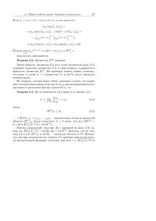1.1. Îáùèå ñâîéñòâà ðÿäîâ. Òåîðåìû î âûïóêëîñòè 25
Åñëè ˜zα := αz1 + (1 − α)z2 è m 1, òî ïî ëåììå 1.1
am exp ˜zα, λm p =
= am exp α λm, z1 p · exp(1 − α) λm, z2 p =
= ame λm,z1 p
α
· ame λm,z2 p
1−α
|am| exp λm, z1 p + am exp λm, z2 p 2d.
Îòñþäà sup
m 1
|ame λm,˜zα p
| 2d  +∞ è ˜zα ∈ B(2)
.
Àíàëîãè÷íî äîêàçûâàåòñÿ
Òåîðåìà 1.3. Ìíîæåñòâî B(0)
âûïóêëî.
Òàêèì îáðàçîì, ìíîæåñòâî Cn âñåõ òî÷åê ñõîäèìîñòè ðÿäà (1.1)
ñîäåðæèò âûïóêëîå ìíîæåñòâî A è, â ñâîþ î÷åðåäü, ñîäåðæèòñÿ â
âûïóêëîì ìíîæåñòâå B(0)
. Íà ïðèìåðàõ ìîæíî, îäíàêî, ïîêàçàòü,
÷òî äàæå â ñëó÷àå p = 1 ìíîæåñòâà Cn è int Cn ìîãóò îêàçàòüñÿ
íåâûïóêëûìè.
Èç òåîðåìû, êîòîðàÿ áóäåò ñåé÷àñ äîêàçàíà, ñëåäóåò, ÷òî ïîäîá-
íàÿ ñèòóàöèÿ íåâîçìîæíà, åñëè ÷èñëà |λm|p ïðè íåîãðàíè÷åííîì âîç-
ðàñòàíèè m äîñòàòî÷íî áûñòðî ñòðåìÿòñÿ ê +∞.
Òåîðåìà 1.4. Ïóñòü ïîêàçàòåëè {λn} ðÿäà (1.1) òàêîâû, ÷òî
L := lim
n→∞
ln n
|λn|p
 +∞. (1.4)
Òîãäà
(B(2)
)L ⊆ A. (1.5)
Ïóñòü z0 = (z1,0, . . . , zp,0)  ïðîèçâîëüíàÿ òî÷êà èç âûïóêëîé
îáëàñòè (B(2)
)L. Òîãäà ñóùåñòâóåò h  0 òàêîå, ÷òî ρ(z0, ∂B(2)
) =
L + 2h è K(z0, L + h) ⊂ int(B(2)
).
Íàéäåì (çàìêíóòûé) ñèìïëåêñ B0 ñ ãðàíèöåé S0 âèäà (1.3) òà-
êîé, ÷òî K(z0, L + h) ⊂ int B0; B0 ⊂ int B(2)
. Çàìåòèì, ÷òî ïî ëåì-
ìàì 1.2 è 1.3 (B(2)
)L è int B0  âûïóêëûå îáëàñòè â Cp
. Èñïîëü-
çóÿ, êàê ïðè äîêàçàòåëüñòâå òåîðåìû 1.1, ïðèíöèï ìàêñèìóìà ìîäó-
ëÿ àíàëèòè÷åñêîé ôóíêöèè, ïîëó÷àåì ïðè âñåõ z ∈ K(z0, L + h) è
Copyright ОАО «ЦКБ «БИБКОМ»  ООО «Aгентство Kнига-Cервис»
 