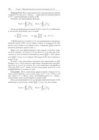 292 Ãëàâà 5. Ïðèìåíåíèÿ ðÿäîâ è ïðåäñòàâëÿþùèõ ñèñòåì
Òåîðåìà 5.15. Ïóñòü âûïîëíÿþòñÿ âñå èñõîäíûå ïðåäïîëîæåíèÿ
òåîðåìû 5.14 è ïóñòü d := {dn}∞
n=1  êàêàÿ-ëèáî ïîñëåäîâàòåëüíîñòü
èç CN
, óäîâëåòâîðÿþùàÿ óñëîâèþ (5.49).
Ñîñòàâèì äâå ìåðîìîðôíûå ôóíêöèè
Dc(λ) =
∞
n=1
dncn
λ − λn
, Bc(λ) =
∞
n=1
cn
λ − λn
.
Òîãäà äëÿ ðàçðåøèìîñòè çàäà÷è (5.47) â êëàññå [1, g1] íåîáõîäèìî
è äîñòàòî÷íî âûïîëíåíèå äâóõ óñëîâèé:
a)
Dc(λ)
Bc(λ)
∈ [1, g1]; b) lim
λ→λn
Dc(λ)
Bc(λ)
= dn ∀ n 1.
Íåîáõîäèìîñòü óñëîâèé a) è b) äëÿ ðàçðåøèìîñòè èíòåðïîëÿ-
öèîííîé çàäà÷è (5.47) â [1, g1] ïðÿìî ñëåäóåò èç òåîðåìû 5.14. Îá-
ðàòíî, åñëè óñëîâèÿ a) è b) èìåþò ìåñòî, òî ôóíêöèÿ Dc(λ)
Bc(λ) ÿâëÿåòñÿ
èñêîìûì ðåøåíèåì çàäà÷è (5.47).
Ïåðåä òåì, êàê ñôîðìóëèðîâàòü îäíî âàæíîå ñëåäñòâèå òåîðå-
ìû 5.15, çàìåòèì, ÷òî åñëè ck = 0 äëÿ âñåõ k 1, òî, êàê óæå îòìå-
÷àëîñü â ï. 5.4.1, óñëîâèå b) âûïîëíÿåòñÿ, êîãäà Dc(λ)
Bc(λ) ∈ A(G). Äàëåå,
åñëè Dc(λ)
Bc(λ) ∈ [1, g1], òî ïî òåîðåìå 5.13 çàäà÷à (5.47) èìååò ðåøåíèå â
êëàññå [1, g1].
Â ñâÿçè ñ ýòèì çàìå÷àíèåì íàïîìíèì îäíî îïðåäåëåíèå èç [45].
Ãîâîðÿò, ÷òî â A(G) èìååòñÿ ñóùåñòâåííî íåòðèâèàëüíîå ðàçëîæå-
íèå íóëÿ (ñ. í. ð. í.) ïî ñèñòåìå EΛ, åñëè ñóùåñòâóåò ñõîäÿùèéñÿ â
A(G) ðÿä
∞
k=1 ckeλkz
òàêîé, ÷òî åãî ñóììà ðàâíà íóëþ â G, à âñå
êîýôôèöèåíòû ck îòëè÷íû îò íóëÿ.
Ñëåäñòâèå. Ïóñòü âûïîëíåíû ïðåäïîëîæåíèÿ òåîðåìû 5.14 è
ïóñòü â A(G) èìååòñÿ ñ. í. ð. í. ïî EΛ:
∞
k=1 ckeλkz
= 0, z ∈ G è ck = 0
ïðè ëþáîì k 1. Ïóñòü, äàëåå, ïîñëåäîâàòåëüíîñòü d = {dk}∞
k=1
êîìïëåêñíûõ ÷èñåë óäîâëåòâîðÿåò óñëîâèþ (5.49).
Òîãäà äëÿ ðàçðåøèìîñòè â [1, g1] èíòåðïîëÿöèîííîé çàäà÷è (5.47)
íåîáõîäèìî è äîñòàòî÷íî, ÷òîáû Dc(λ)
Bc(λ) ∈ [1, g1], ãäå, êàê è âûøå,
Dc(λ) =
∞
n=1
dncn
λ − λn
, Bc(λ) =
∞
n=1
cn
λ − λn
.
Copyright ОАО «ЦКБ «БИБКОМ»  ООО «Aгентство Kнига-Cервис»
 