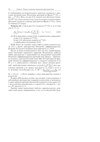 74 Ãëàâà 2. Ðÿäû â ëîêàëüíî âûïóêëûõ ïðîñòðàíñòâàõ
G íåóáûâàþùàÿ ïîñëåäîâàòåëüíîñòü âûïóêëûõ êîìïàêòîâ ñ íåïó-
ñòûìè âíóòðåííîñòÿìè. Ðàññìîòðèì ïðîñòðàíñòâî Ôðåøå C∞
(G) :=
lim
←−m 1
C∞
[Fm]. ßñíî, ÷òî ðÿä (1.1) ñõîäèòñÿ (èëè àáñîëþòíî ñõîäèò-
ñÿ) â C∞
(G) òîãäà è òîëüêî òîãäà, êîãäà îí ñõîäèòñÿ (ñîîòâåòñòâåííî,
àáñîëþòíî ñõîäèòñÿ) â êàæäîì ïðîñòðàíñòâå Ôðåøå C∞
[Fm]. Òîãäà
èç òåîðåìû 2.7 ñëåäóåò
Òåîðåìà 2.8. I) Åñëè ðÿä (1.1) ñõîäèòñÿ â C∞
(G) è λk = 0 ïðè
âñåõ k 1, òî
lim
k→∞
ln |ak| + |λk|pHFn
λk
|λk|p
= −∞ ∀ n 1. (2.15)
II) Åñëè âûïîëíåíî óñëîâèå (2.13), òî ðàâíîñèëüíû óòâåðæäåíèÿ:
a) ðÿä (1.1) ñõîäèòñÿ â C∞
(G);
b) ðÿä (1.1) àáñîëþòíî ñõîäèòñÿ â C∞
(G);
c) ñïðàâåäëèâû ñîîòíîøåíèÿ (2.15).
2.1.6. Òàêèì æå ñïîñîáîì ìîæíî íàéòè óñëîâèÿ ñõîäèìîñòè ðÿ-
äà (1.1) â äðóãèõ ïðîñòðàíñòâàõ áåñêîíå÷íî äèôôåðåíöèðóåìûõ
ôóíêöèé. Ðåçóëüòàòû ïîäîáíîãî ðîäà ïðèâîäÿòñÿ â ï. 3.8.3.
Ìû æå íå áóäåì îñòàíàâëèâàòüñÿ çäåñü íà ýòîì, îãðàíè÷èâøèñü
îäíèì çàìå÷àíèåì ñïðàâî÷íîãî õàðàêòåðà. Ïî-âèäèìîìó, íàèáîëåå
îáùèå ïðîñòðàíñòâà (ñ ïðîåêòèâíîé èëè èíäóêòèâíîé òîïîëîãèåé)
áåñêîíå÷íî äèôôåðåíöèðóåìûõ ôóíêöèé òèïà Äàíæóà  Êàðëåìà-
íà ââåäåíû â äîâîëüíî áîëüøîé ñòàòüå [85]. Ýòè ïðîñòðàíñòâà ôóí-
êöèé, áåñêîíå÷íî äèôôåðåíöèðóåìûõ â îòêðûòîì ìíîæåñòâå G èç
Rp
, p 1, îïðåäåëÿþòñÿ ñ ïîìîùüþ äâóõ ¾âåñîâ¿ (âåñîâûõ ôóíê-
öèé), õàðàêòåðèçóþùèõ çàâèñèìîñòü ìîäóëåé ∂|α|p y
∂x
α1
1 ...∂x
αp
p
âñåõ ïðî-
èçâîäíûõ ôóíêöèé y èç äàííûõ ïðîñòðàíñòâ, îò òî÷êè x èç G è
îò âåëè÷èíû ìóëüòèèíäåêñà |α|p èç Np
0 := N0 × N0 × · · · × N0
p
, ãäå
N0 := {0, 1, 2, . . .}. Áîëåå ïîäðîáíî î òàêèõ ïðîñòðàíñòâàõ ñêàçàíî â
ðàçäåëå 3.8.
Â ðàáîòå [85] óêàçàíû óñëîâèÿ, ïðè êîòîðûõ â ðàññìîòðåííûõ â
íåé ïîäîáíûõ ïðîñòðàíñòâàõ ñîäåðæàòñÿ ìíîãî÷ëåíû è ýêñïîíåíòû,
à òàêæå íàéäåíû êðèòåðèè àáñîëþòíîé ñõîäèìîñòè â íèõ ðÿäîâ (1.1)
ñ ÷èñòî ìíèìûìè ïîêàçàòåëÿìè, ò. å. ðÿäîâ (1.1), ó êîòîðûõ λk = iµk,
µk ∈ Rp
ïðè âñåõ k 1.
Îïèñàíî òàêæå îïðåäåëåííîå ñâîéñòâî ¾çàðàçèòåëüíîñòè¿ ïîâå-
äåíèÿ òàêèõ ðÿäîâ, âûðàæàþùååñÿ â òîì, ÷òî èç àáñîëþòíîé ñõîäè-
Copyright ОАО «ЦКБ «БИБКОМ»  ООО «Aгентство Kнига-Cервис»
 