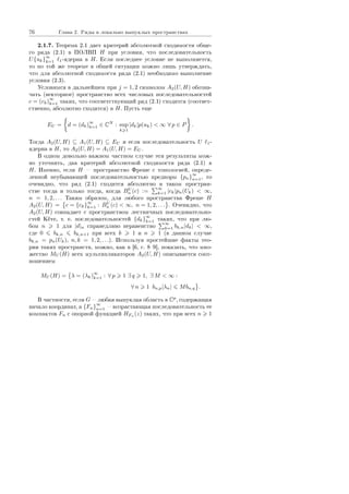 76 Ãëàâà 2. Ðÿäû â ëîêàëüíî âûïóêëûõ ïðîñòðàíñòâàõ
2.1.7. Òåîðåìà 2.1 äàåò êðèòåðèé àáñîëþòíîé ñõîäèìîñòè îáùå-
ãî ðÿäà (2.1) â ÏÎËÂÏ H ïðè óñëîâèè, ÷òî ïîñëåäîâàòåëüíîñòü
U{uk}
∞
k=1 1-ÿäåðíà â H. Åñëè ïîñëåäíåå óñëîâèå íå âûïîëíÿåòñÿ,
òî ïî òîé æå òåîðåìå â îáùåé ñèòóàöèè ìîæíî ëèøü óòâåðæäàòü,
÷òî äëÿ àáñîëþòíîé ñõîäèìîñòè ðÿäà (2.1) íåîáõîäèìî âûïîëíåíèå
óñëîâèÿ (2.3).
Óñëîâèìñÿ â äàëüíåéøåì ïðè j = 1, 2 ñèìâîëîì A2(U, H) îáîçíà-
÷àòü (âåêòîðíîå) ïðîñòðàíñòâî âñåõ ÷èñëîâûõ ïîñëåäîâàòåëüíîñòåé
c = (ck)
∞
k=1 òàêèõ, ÷òî ñîîòâåòñòâóþùèé ðÿä (2.1) ñõîäèòñÿ (ñîîòâåò-
ñòâåííî, àáñîëþòíî ñõîäèòñÿ) â H. Ïóñòü åùå
EU = d = (dk)
∞
k=1 ∈ CN
: sup
k 1
|dk|p(uk)  ∞ ∀ p ∈ P .
Òîãäà A2(U, H) ⊆ A1(U, H) ⊆ EU è åñëè ïîñëåäîâàòåëüíîñòü U 1-
ÿäåðíà â H, òî A2(U, H) = A1(U, H) = EU .
Â îäíîì äîâîëüíî âàæíîì ÷àñòíîì ñëó÷àå ýòè ðåçóëüòàòû ìîæ-
íî óòî÷íèòü, äàâ êðèòåðèé àáñîëþòíîé ñõîäèìîñòè ðÿäà (2.1) â
H. Èìåííî, åñëè H  ïðîñòðàíñòâî Ôðåøå ñ òîïîëîãèåé, îïðåäå-
ëåííîé íåóáûâàþùåé ïîñëåäîâàòåëüíîñòüþ ïðåäíîðì {pn}
∞
n=1, òî
î÷åâèäíî, ÷òî ðÿä (2.1) ñõîäèòñÿ àáñîëþòíî â òàêîì ïðîñòðàí-
ñòâå òîãäà è òîëüêî òîãäà, êîãäà BU
n (c) :=
∞
k=1 |ck|pn(Uk)  ∞,
n = 1, 2, . . . Òàêèì îáðàçîì, äëÿ ëþáîãî ïðîñòðàíñòâà Ôðåøå H
A2(U, H) = c = {ck}
∞
k=1 : BU
n (c)  ∞, n = 1, 2, . . . . Î÷åâèäíî, ÷òî
A2(U, H) ñîâïàäàåò ñ ïðîñòðàíñòâîì ëåñòíè÷íûõ ïîñëåäîâàòåëüíî-
ñòåé Êåòå, ò. å. ïîñëåäîâàòåëüíîñòåé {dk}
∞
k=1 òàêèõ, ÷òî ïðè ëþ-
áîì n 1 äëÿ |d|n ñïðàâåäëèâî íåðàâåíñòâî
∞
k=1 bk,n|dk|  ∞,
ãäå 0 bk,n bk,n+1 ïðè âñåõ k 1 è n 1 (â äàííîì ñëó÷àå
bk,n = pn(Uk), n, k = 1, 2, . . .). Èñïîëüçóÿ ïðîñòåéøèå ôàêòû òåî-
ðèè òàêèõ ïðîñòðàíñòâ, ìîæíî, êàê â [6, ñ. 89], ïîêàçàòü, ÷òî ìíî-
æåñòâî MU (H) âñåõ ìóëüòèïëèêàòîðîâ A2(U, H) îïèñûâàåòñÿ ñîîò-
íîøåíèåì
MU (H) = λ = (λk)
∞
k=1 : ∀ p 1 ∃ q 1, ∃ M  ∞ :
∀ n 1 bn,p|λn| Mbn,q .
Â ÷àñòíîñòè, åñëè G  ëþáàÿ âûïóêëàÿ îáëàñòü â Cp
, ñîäåðæàùàÿ
íà÷àëî êîîðäèíàò, à {Fn}
∞
n=1  âîçðàñòàþùàÿ ïîñëåäîâàòåëüíîñòü åå
êîìïàêòîâ Fn ñ îïîðíîé ôóíêöèåé HFn (z) òàêèõ, ÷òî ïðè âñåõ n 1
Copyright ОАО «ЦКБ «БИБКОМ»  ООО «Aгентство Kнига-Cервис»
 