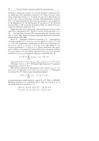 78 Ãëàâà 2. Ðÿäû â ëîêàëüíî âûïóêëûõ ïðîñòðàíñòâàõ
Îòñþäà, â ÷àñòíîñòè, ñëåäóåò, ÷òî åñëè H îáëàäàåò ñâîéñòâîì (Y0),
òî ëþáîé ðÿä (2.1) àáñîëþòíî ñõîäèòñÿ â H òîãäà è òîëüêî òîãäà,
êîãäà ñóùåñòâóåò íîìåð m 1 òàêîé, ÷òî ðÿä (2.1) àáñîëþòíî ñõî-
äèòñÿ â Hm. Ðÿä äîñòàòî÷íûõ óñëîâèé, îáåñïå÷èâàþùèõ ñâîéñòâî
(Y0) ó IF-ïðîñòðàíñòâà H, áûë ïîëó÷åí àâòîðîì è åãî ó÷åíèêàìè
À. Â. Àáàíèíûì è Ñ. Í. Ìåëèõîâûì. Â ÷àñòíîñòè, Ñ. Í. Ìåëèõîâ
äîêàçàë [110, ãë. III, ñëåäñòâèå 3 òåîðåìû 3.21], ÷òî ëþáîå LN∗
-ïðî-
ñòðàíñòâî îáëàäàåò ñâîéñòâîì (Y0).
2.2.2. Óñëîâèÿ èíîãî õàðàêòåðà, îáåñïå÷èâàþùèå íàëè÷èå ñâîé-
ñòâà (Y0) ó ïðîñòðàíñòâ H = lim
−→
Hn â ñëó÷àå, êîãäà ïðè âñåõ n 1
Hn  ïðîñòðàíñòâî ÷èñëîâûõ ïîñëåäîâàòåëüíîñòåé, óêàçàíû àâòî-
ðîì â ñòàòüå [40]. Ïåðåä èõ ôîðìóëèðîâêîé íàïîìíèì íåêîòîðûå
îïðåäåëåíèÿ èç [50, 163].
Ïóñòü Ω  íåêîòîðîå ìíîæåñòâî èíäåêñîâ è E  ïðîñòðàíñòâî
÷èñëîâûõ ñåìåéñòâ X = {xλ}λ∈Ω, ãäå äëÿ ëþáîãî λ ∈ Ω xλ ∈ C (èëè
xλ ∈ R). Îíî íàçûâàåòñÿ íîðìàëüíûì ïî Êåòå èëè èäåàëüíûì, åñ-
ëè èç òîãî, ÷òî X := {xλ}λ∈Ω ∈ E è |yλ| |xλ| ïðè ëþáîì λ ∈ Ω,
ñëåäóåò âêëþ÷åíèå Y := (yλ)λ∈Ω ∈ E. Äàëåå, âçàèìíûì èëè äóàëü-
íûì (ïî Êåòå) ê E íàçûâàåòñÿ ñîâîêóïíîñòü âñåõ ÷èñëîâûõ ñåìåéñòâ
V (vλ)λ∈Ω òàêèõ, ÷òî äëÿ ëþáîãî ýëåìåíòà X(xλ)λ∈Ω èç E ÷èñëîâîå
ñåìåéñòâî (xλvλ)λ∈Ω ñóììèðóåìî. Èíûìè ñëîâàìè [50, ŸŸ 1, 2],
V ∈ Eα
⇔
λ∈Ω
|xλ||vλ|  +∞ ∀ X ∈ E.
Àíàëîãè÷íî, Eαα
:= d = (dµ)µ∈Ω : µ∈Ω |dµ||vµ|  ∞ ∀ V ∈ Eα
.
Î÷åâèäíî, ÷òî E ⊆ Eαα
. Âåêòîðíîå ïðîñòðàíñòâî E íàçûâàþò
ñîâåðøåííûì, åñëè E = Eαα
.
Îáîçíà÷èì ñèìâîëîì Ψ ñîâîêóïíîñòü âñåõ ¾îðòîâ¿ e(β), β ∈ Ω,
ãäå (e(β))λ = 0 ïðè âñåõ λ ∈ Ω, åñëè λ = β, è (e(β))β = 1. Î÷åâèäíî,
÷òî âñåãäà Ψ ⊆ Eα
. Ðàññìîòðèì áèëèíåéíóþ ôîðìó
X, Y :=
λ∈Ω
xλvλ, X ∈ E, V ∈ Eα
,
óñòàíàâëèâàþùóþ äâîéñòâåííîñòü ìåæäó E è Eα
[143, ñ. 682683].
Íåòðóäíî ïîêàçàòü (ñì., íàïðèìåð, [50, ñ. 15]), ÷òî åñëè Ψ ⊆ E, òî
ýòà äâîéñòâåííîñòü îòäåëèìà, ò. å.
∀ X0 ∈ E, X0 = 0, ∃ V0 ∈ Eα
: X0, V0 = 0;
∀ V1 ∈ Eα
, V1 = 0, ∃ X1 ∈ E : X1, V1 = 0.
Copyright ОАО «ЦКБ «БИБКОМ»  ООО «Aгентство Kнига-Cервис»
 