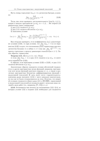 2.2. Ðÿäû â ïðîñòðàíñòâàõ ñ èíäóêòèâíîé òîïîëîãèåé 83
Ïóñòü òåïåðü ñòðåìëåíèå |λk|p ê +∞ äîñòàòî÷íî áûñòðîå, à èìåí-
íî:
lim
k→∞
ln k
(|λk|p)ρ/(ρ−1)
= 0. (2.23)
Òîãäà, êàê ëåãêî ïðîâåðèòü, ïîñëåäîâàòåëüíîñòü {exp λk, z p} l1-
ÿäåðíà â êàæäîì ïðîñòðàíñòâå [ρ, m]p, m = 1, 2, . . . Ïî òåîðåìå 2.9
ðàâíîñèëüíû òàêèå óòâåðæäåíèÿ:
1) ðÿä (1.1) ñõîäèòñÿ â [ρ, ∞)p;
2) ðÿä (1.1) ñõîäèòñÿ àáñîëþòíî â [ρ, ∞)p;
3) âûïîëíåíî óñëîâèå
∃ m 1 : lim
k→∞
ln |ak| +
(ρ − 1) (|λk|p)
ρ/(ρ−1)
(m + 1
n )1/(ρ−1)ρρ/(ρ−1)
 +∞ ∀ n 1.
Êàê íåòðóäíî ïðîâåðèòü, åñëè êîýôôèöèåíòû {ak} óäîâëåòâîðÿ-
þò óñëîâèþ (2.22), òî (ïðè óñëîâèè, ÷òî lim
k→∞
|λk|p = +∞) èç íåðà-
âåíñòâà (2.22) ñëåäóåò, ÷òî ñîîòíîøåíèÿ (2.21) ñïðàâåäëèâû ïðè âñåõ
äîñòàòî÷íî áîëüøèõ m è ëþáûõ n 1 (òàê êàê lim
m→∞
A
(m+1/n)
ρ = 0,
ïðè÷åì ñòðåìëåíèå ê ïðåäåëó ðàâíîìåðíî îòíîñèòåëüíî n 1). Òà-
êèì îáðàçîì, ñïðàâåäëèâà
Òåîðåìà 2.11. Ïóñòü ρ ∈ (1, +∞). Òîãäà:
a) åñëè lim
k→∞
|λk|p = ∞ è ðÿä (1.1) ñõîäèòñÿ â [ρ, ∞)p, òî èìååò
ìåñòî íåðàâåíñòâî (2.22);
b) îáðàòíî, åñëè âûïîëíåíû óñëîâèÿ (2.22) è (2.23), òî ðÿä (1.1)
ñõîäèòñÿ àáñîëþòíî â [ρ, ∞)p.
Àíàëîãè÷íûì îáðàçîì íàõîäÿòñÿ óñëîâèÿ àáñîëþòíîé ñõîäèìî-
ñòè è â äðóãèõ ïðîñòðàíñòâàõ öåëûõ ôóíêöèé, íàïðèìåð, ïðîñòðàí-
ñòâå âñåõ öåëûõ ôóíêöèé êîíå÷íîãî ïîðÿäêà è ò. ä., à òàêæå â ðàç-
ëè÷íûõ ïðîñòðàíñòâàõ áåñêîíå÷íî äèôôåðåíöèðóåìûõ ôóíêöèé ñ
èíäóêòèâíîé òîïîëîãèåé. È çäåñü èìååò ìåñòî ¾çàðàçèòåëüíîñòü¿
ïîâåäåíèÿ ðÿäîâ ýêñïîíåíò (2.14) ñ ÷èñòî ìíèìûìè ïîêàçàòåëÿìè,
íî ìû óæå íå áóäåì îñòàíàâëèâàòüñÿ íà ýòîì. Îòìåòèì, ÷òî âîïðîñ
îá óñëîâèÿõ ñõîäèìîñòè îáùåãî ðÿäà (2.1) â ÏÎËÂÏ ñ ïðîåêòèâíîé
è èíäóêòèâíîé òîïîëîãèåé èññëåäîâàëñÿ ðàíåå ñ íåñêîëüêî èíûõ ïî-
çèöèé â ðÿäå ðàáîò (ñì., íàïðèìåð, [77, 111] è ò. ä.).
2.2.6. Îñòàíîâèìñÿ åùå íåìíîãî íà ñîîòíîøåíèÿõ (2.2)(2.4), èç
êîòîðûõ óñëîâèå (2.2) è ïîäàâíî (2.3) íåîáõîäèìî äëÿ ñõîäèìîñòè
Copyright ОАО «ЦКБ «БИБКОМ»  ООО «Aгентство Kнига-Cервис»
 