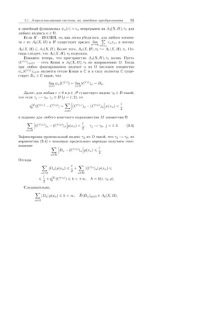 3.1. A-ïðåäñòàâëÿþùèå ñèñòåìû, èõ ëèíåéíûå ïðåîáðàçîâàíèÿ 93
è ëèíåéíûé ôóíêöèîíàë ψα(c) = cα íåïðåðûâåí íà A2(X, H), τ2 äëÿ
ëþáîãî èíäåêñà α ∈ Ω.
Åñëè H  ÏÎËÂÏ, òî, êàê ëåãêî óáåäèòüñÿ, äëÿ ëþáîãî ýëåìåí-
òà c èç A2(X, H) â H ñóùåñòâóåò ïðåäåë lim
n→∞ α∈ωn
cαxα, è ïîòîìó
A2(X, H) ⊆ A1(X, H). Áîëåå òîãî, A2(X, H), τ2 → A1(X, H), τ1. Îò-
ñþäà ñëåäóåò, ÷òî A2(X, H), τ2 îòäåëèìî.
Ïîêàæåì òåïåðü, ÷òî ïðîñòðàíñòâî A2(X, H), τ2 ïîëíî. Ïóñòü
(C(γ)
)γ∈D  ñåòü Êîøè â A2(X, H), τ2 ïî íàïðàâëåíèþ D. Òîãäà
ïðè ëþáîì ôèêñèðîâàííîì èíäåêñå α èç Ω ÷èñëîâîå ìíîæåñòâî
ψα(C(γ)
)γ∈D ÿâëÿåòñÿ ñåòüþ Êîøè â C è â ñèëó ïîëíîòû C ñóùå-
ñòâóåò Dα ∈ C òàêîå, ÷òî
lim
γ∈D
ψα(C(γ)
) = lim
γ∈D
(C(γ)
)α = Dα.
Äàëåå, äëÿ ëþáûõ ε  0 è p ∈ P ñóùåñòâóåò èíäåêñ γ0 ∈ D òàêîé,
÷òî åñëè γj γ0, γj ∈ D (j = 1, 2), òî
q(2)
p (C(γ1)
− C(γ2)
) =
α∈Ω
(C(γ1)
)α − (C(γ2)
)α p (xα) 
ε
2
è ïîäàâíî äëÿ ëþáîãî êîíå÷íîãî ïîäìíîæåñòâà M ìíîæåñòâà Ω
α∈M
(C(γ1)
)α − (C(γ2)
)α p(xα) 
ε
2
, γj γ0, j = 1, 2. (3.4)
Çàôèêñèðîâàâ ïðîèçâîëüíûé èíäåêñ γ2 èç D òàêîé, ÷òî γ2 γ0, èç
íåðàâåíñòâà (3.4) ñ ïîìîùüþ ïðåäåëüíîãî ïåðåõîäà ïîëó÷àåì ñîîò-
íîøåíèå
α∈M
Dα − (C(γ2)
)α p(xα)
ε
2
.
Îòñþäà
α∈M
|Dα| p(xα)
ε
2
+
α∈M
|(Cγ2
)α| p(xα)
ε
2
+ q(2)
p (C(γ2)
) h  +∞, h = h(ε, γ2, p).
Ñëåäîâàòåëüíî,
α∈Ω
|Dα| p(xα) h  ∞, D(Dα)α∈Ω ∈ A2(X, H).
Copyright ОАО «ЦКБ «БИБКОМ»  ООО «Aгентство Kнига-Cервис»
 