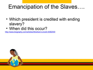 Emancipation of the Slaves…. Which president is credited with ending slavery? When did this occur? http://www.biography.com/articles/Abraham-Lincoln-9382540 