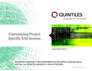 Copyright © 2013 Quintiles
Customizing Project
Specific SAS Session
Saurabh Patel
All opinions expressed in this presentation are the author’s personal views,
and may not reflect the opinions or views of Quintiles.
 