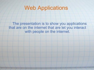      The presentation is to show you applications that are on the internet that are let you interact with people on the internet. Web Applications  