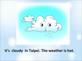 It's cloudy in Taipei. The weather is hot . 3