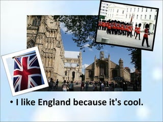 I like England because it's cool.