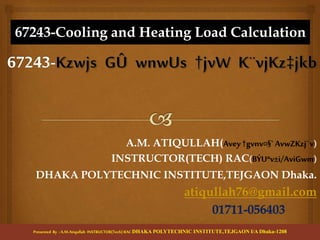 A.M. ATIQULLAH(Avey†gvnv¤§` AvwZKzj¨v)
INSTRUCTOR(TECH) RAC(BÝUªv±i/AviGwm)
DHAKA POLYTECHNIC INSTITUTE,TEJGAON Dhaka.
atiqullah76@gmail.com
01711-056403
67243-Cooling and Heating Load Calculation
Presented By : A.M.Atiqullah INSTRUCTOR(Tech) RAC DHAKA POLYTECHNIC INSTITUTE,TEJGAON I/A Dhaka-1208
 