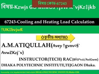 A.M.ATIQULLAH(Avey†gvnv¤§`
AvwZKzj¨v)
INSTRUCTOR(TECH) RAC(BÝUªv±i/AviGwm)
DHAKA POLYTECHNIC INSTITUTE,TEJGAON Dhaka.
XvKv cwj‡UKwbK BÝwUwUDU, †ZRMuvI, XvKv-
67243-Cooling and Heating Load Calculation
PresentedBy :A.M.Atiqullah INSTRUCTOR(Tech)RACDHAKA POLYTECHNIC INSTITUTE,Dhaka-1208.
বিষয় ক োড-67243
Òতৃ তীয়-অধ্যোয়Ó
 