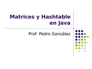 Matrices y Hashtable
en Java
Prof: Pedro González
 
