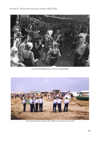 105
Annexe 4 : Photos de raves des années 1980-1990
FIGURE 37 HOSTOMICE FREE FESTIVAL DU 26/07/1996
FIGURE 38 TECKNIVAL DU TARNOS AOUT 1995 AVEC PRESENCE DE POLICIERS
 