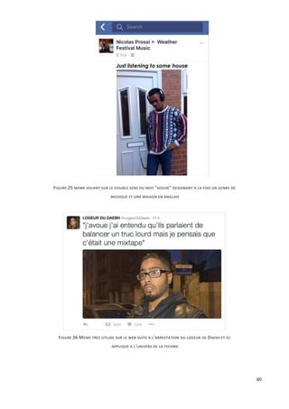 60
FIGURE 25 MEME JOUANT SUR LE DOUBLE SENS DU MOT "HOUSE" DESIGNANT A LA FOIS UN GENRE DE
MUSIQUE ET UNE MAISON EN ANGLAIS
FIGURE 26 MEME TRES UTILISE SUR LE WEB SUITE A L'ARRESTATION DU LOGEUR DE DAESH ET ICI
APPLIQUE A L'UNIVERS DE LA TECHNO
 