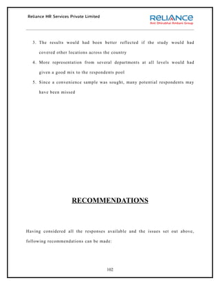 3. The results would had been better reflected if the study would had

     covered other locations across the country

  4. More representation from several departments at all levels would had

     given a good mix to the respondents pool

  5. Since a convenience sample was sought, many potential respondents may

     have been missed




                    RECOMMENDATIONS



Having considered all the responses available and the issues set out above,

following recommendations can be made:




                                     102
 