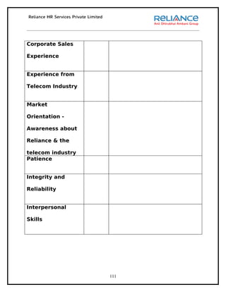 Corporate Sales

Experience


Experience from

Telecom Industry


Market

Orientation -

Awareness about

Reliance & the

telecom industry
Patience


Integrity and

Reliability


Interpersonal

Skills




                   111
 
