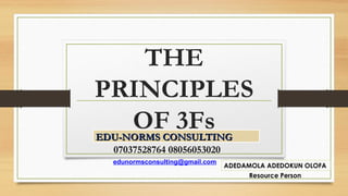 THE
PRINCIPLES
OF 3Fs
07037528764 08056053020
EDU-NORMS CONSULTINGEDU-NORMS CONSULTING
ADEDAMOLA ADEDOKUN OLOFA
Resource Person
edunormsconsulting@gmail.com
 