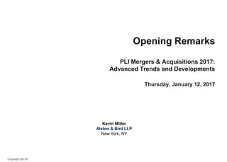 Copyright 2017©
Opening Remarks
PLI Mergers & Acquisitions 2017:
Advanced Trends and Developments
Thursday, January 12, 2017
Kevin Miller
Alston & Bird LLP
New York, NY
 