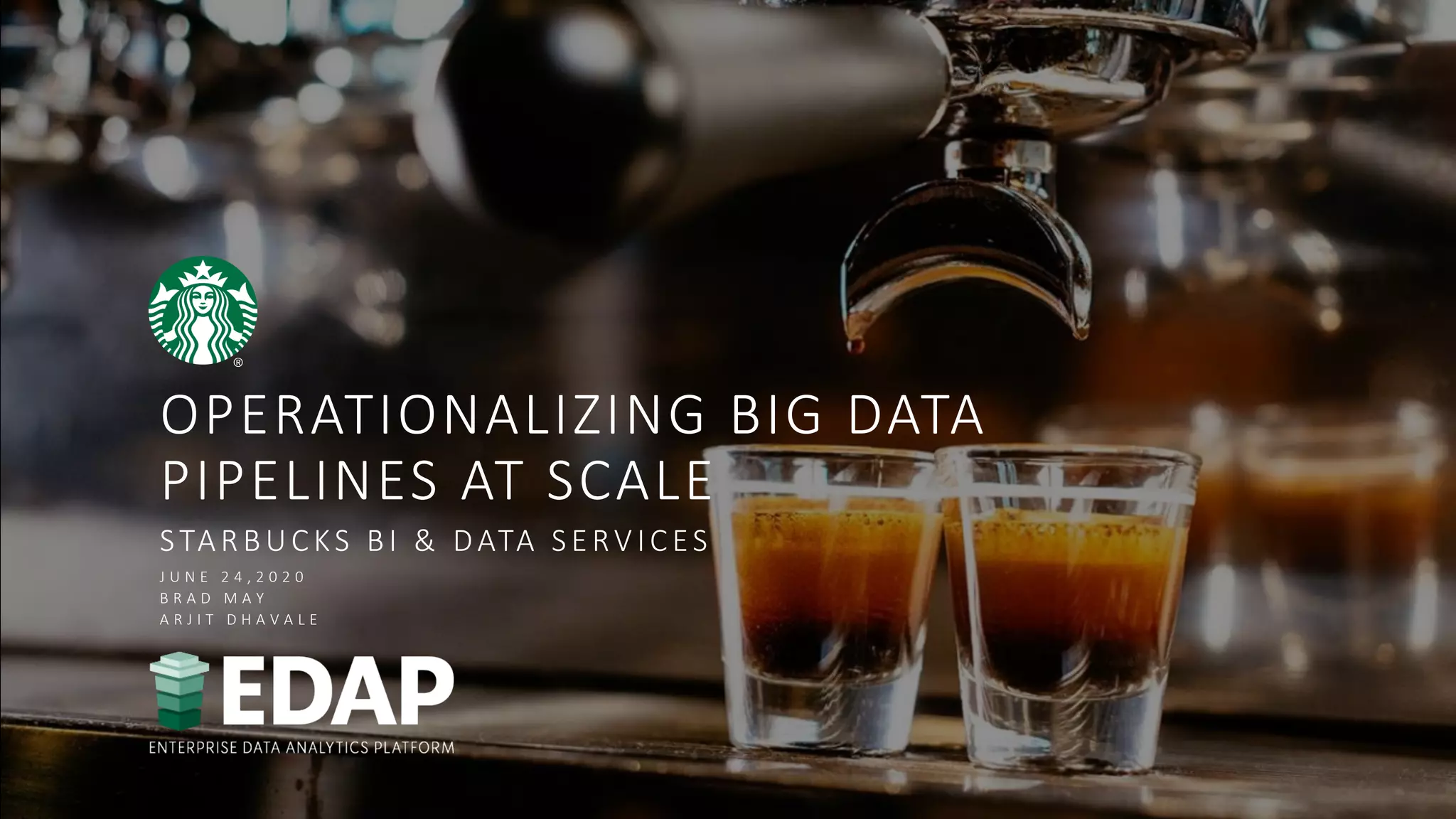 OPERATIONALIZING BIG DATA
PIPELINES AT SCALE
STARBUCKS BI & DATA SERV ICES
J U N E 2 4 , 2 0 2 0
B R A D M A Y
A R J I T D H A V A L E