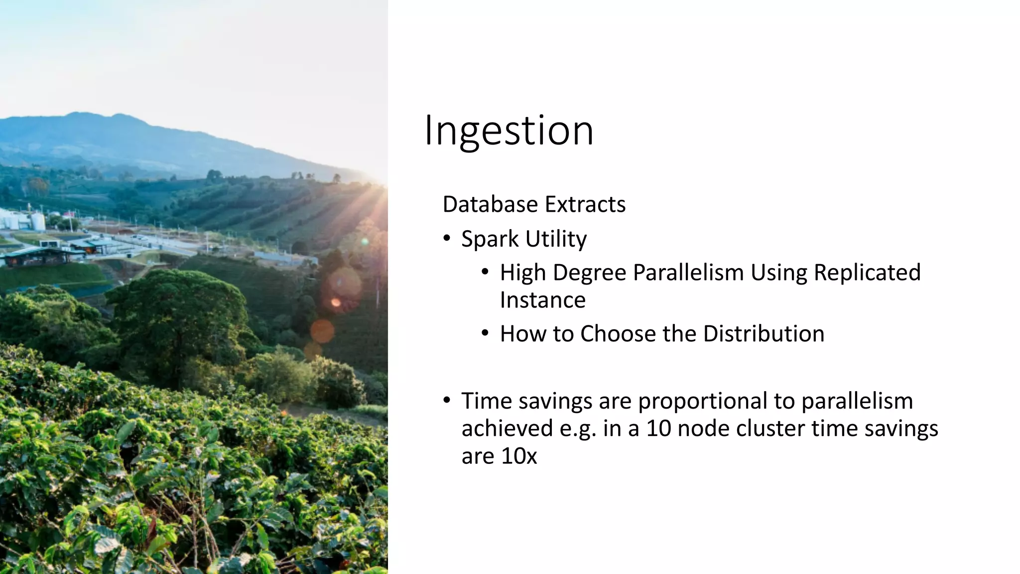 Ingestion
Database Extracts
• Spark Utility
• High Degree Parallelism Using Replicated
Instance
• How to Choose the Distribution
• Time savings are proportional to parallelism
achieved e.g. in a 10 node cluster time savings
are 10x