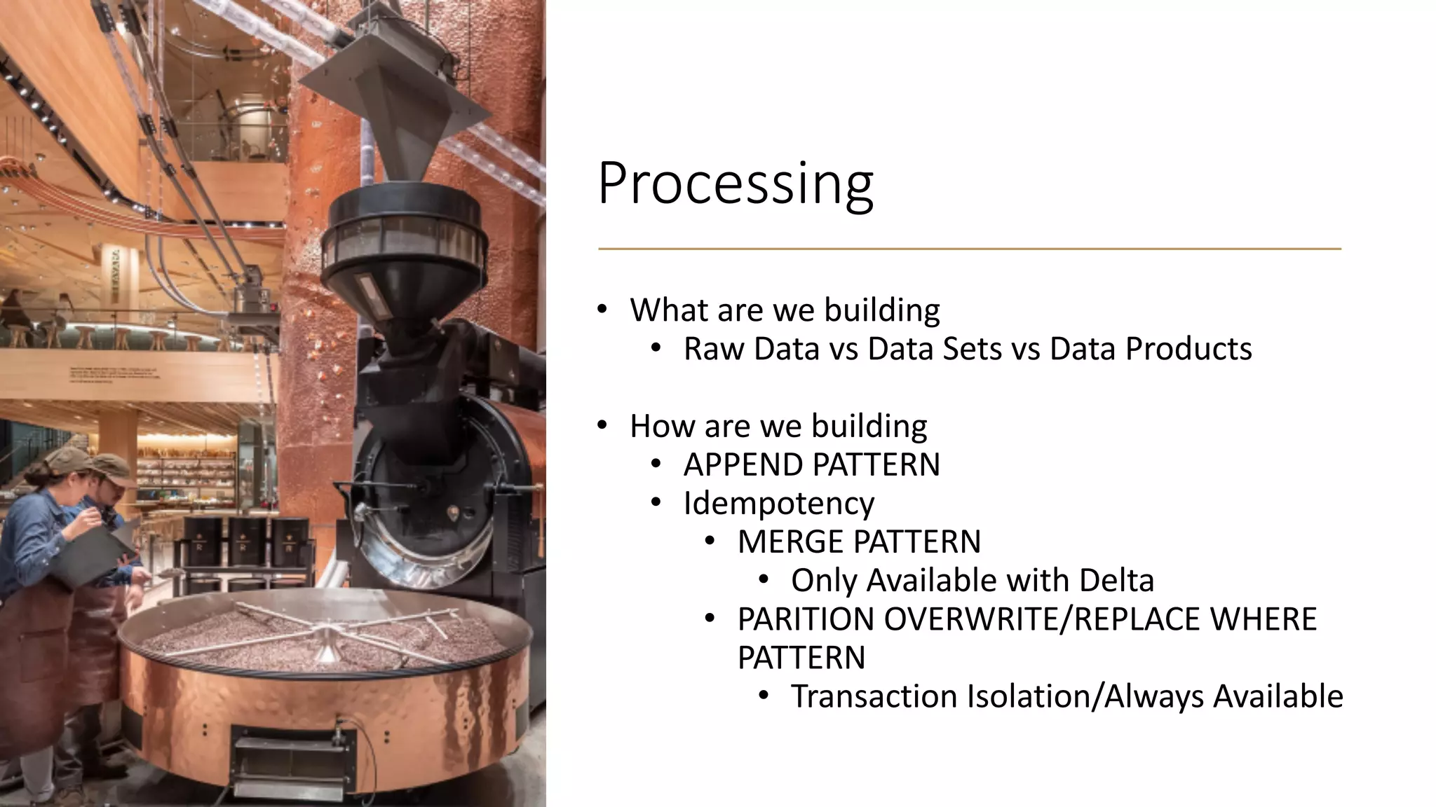 Processing
• What are we building
• Raw Data vs Data Sets vs Data Products
• How are we building
• APPEND PATTERN
• Idempotency
• MERGE PATTERN
• Only Available with Delta
• PARITION OVERWRITE/REPLACE WHERE
PATTERN
• Transaction Isolation/Always Available