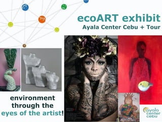 ecoART exhibit
Ayala Center Cebu + Tour
environment
through the
eyes of the artist!
 