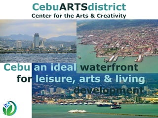 CebuARTSdistrict
Center for the Arts & Creativity
Cebu an ideal waterfront
for leisure, arts & living
development
 