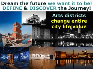 Dream the future we want it to be!
DEFINE & DISCOVER the Journey!
Arts districts
change entire
city life value
 