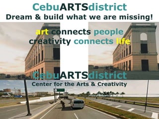 CebuARTSdistrict
Dream & build what we are missing!
art connects people
creativity connects life
CebuARTSdistrict
Center for the Arts & Creativity
 