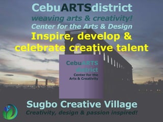 CebuARTSdistrict
weaving arts & creativity!
Center for the Arts & Design
Sugbo Creative Village
Creativity, design & passion inspired!
Inspire, develop &
celebrate creative talent
 