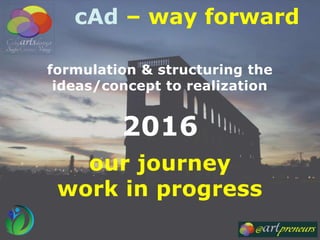 our journey
work in progress
formulation & structuring the
ideas/concept to realization
2016
cAd – way forward
 