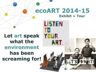ecoART 2014-15
Exhibit + Tour
Let art speak
what the
environment
has been
screaming for!
 