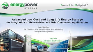 Advanced Low Cost and Long Life Energy Storage
for Integration of Renewables and Grid-Connected Applications
July, 2015
Intersolar, San Francisco
Ivan Menjak
Sr. Director, Bus. Development and Marketing
Energy Power Systems
 
