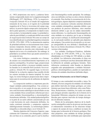 CÓDIGO ESTRATIGRÁFICO NORTEAMERICANO                                                                               


al., 1963) proporciona una nueva y poderosa herra-          ción litoestratigráfica resulta apropiada. Sin embargo,
mienta comprendida dentro de la magnetoestratigrafía        otros son definidos con base en otros criterios distintos
(McDougall, 1977; McElhinny, 1978). La magnetoes-           al contenido. Para facilitar la reconstrucción de la his-
tratigrafía (Artículo 43) es el estudio del magnetismo      toria geológica, algunos depósitos composicionalmente
remanente de las rocas; es el registro de la polaridad      similares en secuencias verticales ameritan distinción
magnética de la Tierra (o inversiones del campo mag-        como unidades estratigráficas separadas debido a que
nético), la posición dipolo-campo-polo (incluyendo la       son producto de procesos diferentes; otros ameritan
deriva polar aparente), el componente no dipolo (varia-     distinción debido a que son de edades demostrable-
ción secular) y la intensidad de campo. La polaridad re-    mente diferentes. La clasificación litoestratigráfica de
sulta de gran utilidad y es usada para definir una unidad   estas unidades no es práctica, por lo que se introduce
de magnetopolaridad (Artículo 44) como un cuerpo de         aquí un nuevo enfoque, la clasificación aloestratigráfi-
roca identificado por su polaridad magnética remanente      ca, la cual puede también ser aplicable para depósitos
(ACSN, 1976; ISSC, 1979). La demostración empírica          más antiguos. Una unidad aloestratigráfica es un cuer-
de polaridad uniforme no necesariamente tiene conno-        po cartografiable de roca definido e identificado con
taciones temporales directas debido a que el magne-         base en sus límites discontinuos (Artículo 58 y Obser-
tismo remanente no necesita estar relacionado con el        vaciones relacionadas).
depósito de la roca o la cristalización. Sin embargo, la          Las unidades Geológicas-Climáticas, definidas
polaridad es un atributo físico que puede caracterizar a    en el Código de 1970 (ACSN, 1970, p. 31), fueron
un cuerpo de roca.                                          abandonadas en el Código de 1983 debido a su dudo-
      Los restos biológicos contenidos en o forman-         sa utilidad. Las inferencias relacionadas al clima son
do estratos son extraordinariamente importantes en la       subjetivas y constituyen una base demasiado débil para
práctica estratigráfica. En primer lugar, proporcionan      la definición de unidades geológicas formales. Tales
los medios para definir y reconocer unidades materia-       inferencias comúnmente están basadas en depósitos
les basadas en el contenido fósil (unidades bioestrati-     asignados más apropiadamente a unidades litoestrati-
gráficas, Artículo 49). En segundo lugar, la irreversi-     gráficas o aloestratigráficas y pueden ser expresadas en
bilidad de la evolución orgánica hace posible dividir       términos de unidades diacrónicas (definidas abajo).
los estratos incluidos de manera temporal. En tercer
lugar, los restos biológicos proporcionan datos impor-      Categorías Relacionadas con la Edad Geológica
tantes para la reconstrucción de ambientes de depósito
antiguos.                                                   El tiempo es una continuidad irreversible y única. No
      La composición también es importante para dis-        obstante, diversas categorías de unidades son utilizadas
tinguir unidades pedoestratigráficas. Una unidad pe-        para definir intervalos de tiempo geológico, así como
doestratigráfica es un cuerpo de roca que consiste en       términos que tienen bases diferentes, tales como Paleo-
uno o más horizontes edafológicos desarrollados en una      lítico, Renacimiento e Isabelino, los cuales son usados
o más unidades líticas actualmente cubiertas por una o      para designar periodos específicos de la historia de la
varias unidades litoestratigráficas o aloestratigráficas    humanidad. Diferentes categorías de tiempo son esta-
formalmente definidas. Una unidad pedoestratigráfica        blecidas para expresar intervalos de tiempo distingui-
es la parte de un suelo cubierto caracterizado por uno      dos de diferentes maneras.
o más horizontes de suelo claramente definidos, los                Dentro de los principales objetivos de la clasifi-
cuales contienen minerales y compuestos orgánicos           cación estratigráfica están los de proveer una base para
edafológicamente formados. La terminología pedoes-          el ordenamiento sistemático de las relaciones tiempo
tratigráfica es discutida abajo y en el Artículo 55.        y espacio de cuerpos de roca y establecer un marco de
      Muchos depósitos del Cenozoico Superior, espe-        tiempo para la discusión de la historia geológica. Para
cialmente del Cuaternario, son distinguidos y delinea-      tales propósitos, estas unidades de tiempo geológico
dos con base en su contenido, para lo cual la clasifica-    tradicionalmente han sido nombradas para representar
 