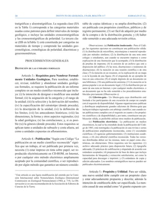10                                         Instituto de Geología, UNAM, BOLETÍN 117                                    BARRAGÁN ET AL.


tratigráficas y aloestratigráficas. La segunda clase (IIA             rable de copias idénticas y su amplia distribución; (2)
en la Tabla 1) corresponde a las categorías materiales                ser publicado con propósitos científicos, públicos y de
usadas como patrones para definir intervalos de tiempo                registro permanente; (3) ser fácil de adquirir por medio
geológico, e incluye las unidades cronoestratigráficas                de la compra o de la distribución gratuita; y (4) haber
y las cronoestratigráficas de polaridad. La tercera cla-              sido sometido a una adecuada revisión crítica.
se (IIB en laTabla 1) está constituida por categorías no
materiales de tiempo y comprende las unidades geo-                            Observaciones. (a) Publicación inadecuada.- Para el Códi-
                                                                      go, las siguientes opciones no constituyen una publicación válida:
cronológicas, cronológicas de polaridad, diacrónicas y
                                                                      (1) la distribución de microfilms, microtarjetas o material reprodu-
geocronométricas.                                                     cido por métodos similares; (2) la distribución de una nota entre
                                                                      colegas o estudiantes, aun cuando se encuentre impresa o como
          PROCEDIMIENTOS GENERALES                                    explicación de una ilustración que la acompañe; (3) la distribución
                                                                      de pruebas de imprenta; (4) la emisión de un archivo que esté a
                                                                      disposición del público; (5) las tesis, disertaciones o resúmenes de
Definición de las unidades formales
                                                                      disertaciones; (6) la mención en una reunión científica o de otra
                                                                      clase; (7) la mención en un resumen, en la explicación de un mapa
      Artículo 3.- Requisitos para Nombrar Formal-                    o en la leyenda de una figura; (8) el etiquetado de un ejemplar de
mente Unidades Geológicas. Para nombrar, estable-                     roca en una colección; (9) el simple depósito de un documento en
cer, revisar, redefinir y abandonar unidades geológi-                 una biblioteca; (10) una publicación anónima; (11) la mención en la
                                                                      prensa popular o en un documento legal; (12) la distribución por un
cas formales, se requiere la publicación de un informe                autor de una nota en Internet, o por cualquier medio electrónico, o
completo en un medio científico reconocido que inclu-                 un documento que no ha sido sometido a los procedimientos esta-
ya: (i) la intención de designar o modificar una unidad               blecidos previamente (Observación c).
formal; (ii) la asignación de la categoría y el rango de                      (b) Libretos-guía.- Un libreto-guía cuya distribución esté
                                                                      limitada a los participantes de una excursión de campo no cumple
la unidad; (iii) la selección y la derivación del nombre;
                                                                      con el requisito de disponibilidad. Algunas organizaciones publican
(iv) la especificación del estratotipo (donde proceda);               y distribuyen ampliamente grandes ediciones de libretos-guía que
(v) la descripción de la unidad; (vi) la definición de                incluyen trabajos regionales con arbitraje científico; aun cuando es-
los límites; (vii) los antecedentes históricos; (viii) las            tas publicaciones cumplen con el requisito en cuanto a los propósi-
dimensiones, la forma y otros aspectos regionales; (ix)               tos científicos y de disponibilidad y, por tanto, constituyen una pu-
                                                                      blicación válida, es preferible utilizar otros medios de publicación.
la edad geológica; (x) las correlaciones; y, si es posi-                      (c) Publicación electrónica.- La publicación en medios
ble (xi) la génesis (donde proceda). Estos requisitos se              electrónicos, la cual se ha extendido desde la publicación del Códi-
aplican tanto a unidades de subsuelo y costa afuera, así              go de 1983, está restringida a la publicación en una revista o series
como a unidades expuestas en afloramientos.                           de publicaciones ampliamente reconocidas, como (1) sociedades
                                                                      científicas; (2) agencias gubernamentales; (3) instituciones acadé-
                                                                      micas; o (4) otra editorial científica reconocida. Todas las versio-
      Artículo 4.- Publicación.4 Según este Código “La                nes distribuidas deben ser las mismas, tanto en papel como elec-
publicación en un medio científico reconocido” signi-                 trónicas, sin alteraciones. Otros requisitos son los siguientes: (1)
fica que un trabajo, al ser publicado por primera vez,                archivo adecuado práctico para disposición futura; (2) tipografía
necesita (1) estar impreso en tinta sobre papel; ser re-              adecuada; (3) prácticas de codificación y etiquetado de acuerdo con
                                                                      estándares aceptados; (4) preparación de base de datos que incluya
producido electrónicamente en CD-ROM, en Internet,                    herramientas de búsqueda y extracción satisfactorias, así como la
o por cualquier otro método electrónico ampliamente                   capacidad para descargar e imprimir; y (5) estándares de copia y
aceptado por la comunidad científica, o ser reproduci-                edición adecuados. Los nombres estratigráficos nuevos pueden ser
do por algún método que garantice un número conside-                  publicados electrónicamente.


                                                                            Artículo 5.- Propósito y Utilidad. Para ser válida,
4
  Este artículo es una ligera modificación del emitido por la Comi-   una nueva unidad debe cumplir con un propósito claro
sión Internacional sobre Nomenclatura Zoológica (International
                                                                      y estar adecuadamente propuesta y descrita; además la
Commission on Zoological Nomenclature) (1964, p. 7-9). La Ob-
servación (c) es una recomendación de la Asociación de Editores de    intención de establecerla debe ser especificada. La men-
Ciencias de la Tierra.                                                ción casual de una unidad como “el granito expuesto cer-
 