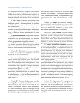 CÓDIGO ESTRATIGRÁFICO NORTEAMERICANO                                                                                                     21


mal o informalmente designado, un miembro no es necesariamente          trato. Muchos derrames son unidades informales. Debe
cartografiable a la misma escala que una formación. Que todos los       limitarse la designación y el nombre de los derrames
miembros de una formación sean cartografiables no significa que
deban elevarse al rango de formación, ya que la proliferación de
                                                                        como unidades estratigráficas formales a aquéllos que
nombres de formaciones puede oscurecer más que clarificar las re-       sean característicos y que estén ampliamente extendi-
laciones con otras áreas.                                               dos.
       (b) Lente y lengua.- Un miembro geográficamente restrin-
gido que termina en todos sus lados dentro de una formación puede             Artículo 28.- Grupo. El grupo es la unidad li-
llamarse lente (lenteja). A un miembro acuñante que se extiende
                                                                        toestratigráfica de rango inmediatamente superior al de
más allá de una formación o que se acuña dentro de otra formación
puede llamársele lengua.                                                formación. Un grupo puede estar completamente cons-
       (c) Arrecifes orgánicos y bancos carbonatados.- De ser           tituido por formaciones nombradas, o puede estarlo
conveniente, los arrecifes orgánicos y los bancos carbonatados se       parcialmente por formaciones no nombradas.
pueden distinguir formalmente como miembros dentro de una for-
mación. En cuanto a los requisitos para formalizarlos, ver el Artí-             Observaciones. (a) Uso y contenido.- Los grupos se definen
culo 30f.                                                               para expresar las relaciones naturales de formaciones asociadas.
       (d) División de los miembros.- A la división de un miembro       Son útiles en los mapas a pequeña escala y en los análisis estrati-
formal o informalmente reconocido, se le llama estrato o estratos,      gráficos regionales. En algunos trabajos de reconocimiento, se ha
exceptuando las rocas de derrames volcánicos, cuya unidad más           usado el término “grupo” para las unidades litoestratigráficas que
pequeña es el derrame. Los miembros pueden contener estratos o          aparentemente se pueden dividir en formaciones, pero que aún no
derrames, pero nunca pueden contener otros miembros.                    lo han sido. En esos casos, una o todas las divisiones prácticas del
       (e) Miembros laterales equivalentes.- Aunque normalmen-          grupo pueden posteriormente erigirse en formaciones.
te los miembros se encuentran en secuencia vertical, las partes la-             (b) Cambio en las formaciones componentes.- Las forma-
teralmente equivalentes de una formación que difieran de manera         ciones que componen un grupo no son necesariamente las mismas
reconocible, también se pueden considerar como miembros.                en todos los sitios. Por ejemplo, el Grupo Rundle se extiende am-
                                                                        pliamente en el oeste de Canadá y sufre diversos cambios en su
     Artículo 26.- Estrato(s). Un estrato, o conjunto                   contenido formacional. En el suroeste de Alberta comprende las
                                                                        formaciones Livingstone, Mount Head y Etherington en las estri-
de estratos, es la unidad litoestratigráfica formal más                 baciones de la cordillera, mientras que en las zonas de pie de mon-
pequeña de las rocas sedimentarias.                                     taña y en el subsuelo de las planicies circundantes, comprende las
                                                                        formaciones Pekisko, Shunda, Turner Valley y Mount Head. Sin
        Observaciones. (a) Limitaciones.- Por lo general, la desig-     embargo, ni una formación ni sus partes pueden asignarse a dos
nación de un estrato, o un conjunto de estratos, como una unidad        grupos verticales adyacentes.
litoestratigráfica formal debe limitarse a determinados estratos dis-           (c) Cambio de rango.- El acuñamiento de una formación o
tintivos cuyo reconocimiento resulte particularmente útil. Aunque       formaciones componentes puede justificar que el grupo se reduzca
normalmente se da nombre a las capas de carbón, a las arenas pe-        al rango de formación, conservando el mismo nombre. Cuando un
trolíferas y a otras capas de importancia económica, estas unidades     grupo se extienda lateralmente más allá de donde está dividido en
y sus nombres por lo general no forman parte de la nomenclatura         formaciones, se convierte en realidad en una formación, aunque se
estratigráfica formal (Artículos 22g y 30g).                            siga llamando grupo. Cuando una formación previamente estableci-
        (b) Estratos índice o marcadores.- Un estrato índice es una     da se divida en dos o más unidades componentes, a las que se da el
capa delgada de roca distintiva que tiene una distribución amplia.      rango formal de formación, debe elevarse la antigua formación con
Tales capas pueden ser nombradas, pero generalmente se conside-         su antiguo nombre geográfico al rango de grupo. Conviene elevar el
ran unidades informales. Las capas índice individuales pueden ser       rango de la unidad antes que restringir el viejo nombre a una parte
trazadas más allá de los límites laterales de una determinada unidad    de su anterior contenido, porque un cambio en el rango no altera el
formal (Artículo 23c).                                                  sentido de una unidad bien establecida (Artículos 19b, 19g).


      Artículo 27.- Derrame. Un derrame es la unidad                          Artículo 29.- Supergrupo. Un supergrupo es
litoestratigráfica formal más pequeña de rocas de de-                   una asociación formal de grupos relacionados o su-
rrames volcánicos. Un derrame es un cuerpo de roca                      perpuestos, o de grupos y formaciones. Estas unidades
volcánica diferenciable, extrusivo, que se distingue por                han probado su utilidad en las síntesis regionales y
su textura, composición, orden de superposición, pa-                    locales. Los supergrupos deben nombrarse exclusiva-
leomagnetismo u otros criterios objetivos. Forma parte                  mente allí donde su reconocimiento tenga un propó-
de un miembro y, por tanto, equivale en rango a un es-                  sito claro.
 