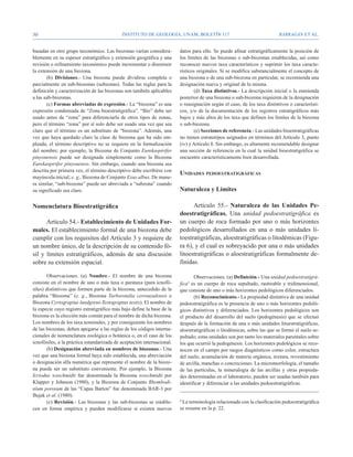 30                                          Instituto de Geología, UNAM, BOLETÍN 117                                     BARRAGÁN ET AL.


basadas en otro grupo taxonómico. Las biozonas varían considera-        datos para ello. Se puede afinar estratigráficamente la posición de
blemente en su espesor estratigráfico y extensión geográfica y una      los límites de las biozonas o sub-biozonas establecidas, así como
revisión o refinamiento taxonómico puede incrementar o disminuir        reconocer nuevos taxa característicos y suprimir los taxa caracte-
la extensión de una biozona.                                            rísticos originales. Si se modifica substancialmente el concepto de
       (b) Divisiones.- Una biozona puede dividirse completa o          una biozona o de una sub-biozona en particular, se recomienda una
parcialmente en sub-biozonas (subzonas). Todas las reglas para la       designación nueva y original de la misma.
definición y caracterización de las biozonas son también aplicables            (d) Taxa distintivos.- La descripción inicial o la enmienda
a las sub-biozonas.                                                     posterior de una biozona o sub-biozona requieren de la designación
       (c) Formas abreviadas de expresión.- La “biozona” es una         o reasignación según el caso, de los taxa distintivos o característi-
expresión condensada de “Zona bioestratigráfica”. “Bio” debe ser        cos, y/o de la documentación de los registros estratigráficos más
usado antes de “zona” para diferenciarla de otros tipos de zonas,       bajos y más altos de los taxa que definen los límites de la biozona
pero el término “zona” por sí solo debe ser usado una vez que sea       o sub-biozona.
claro que el término es un substituto de “biozona”. Además, una                (e) Secciones de referencia.- Las unidades bioestratigráficas
vez que haya quedado claro la clase de biozona que ha sido em-          no tienen estratotipos asignados en términos del Artículo 3, punto
pleada, el término descriptivo no se requiere en la formalización       (iv) y Artículo 8. Sin embargo, es altamente recomendable designar
del nombre; por ejemplo, la Biozona de Conjunto Eurekaspirifer          una sección de referencia en la cual la unidad bioestratigráfica se
pinyonensis puede ser designada simplemente como la Biozona             encuentre característicamente bien desarrollada.
Eurekaspirifer pinyonensis. Sin embargo, cuando una biozona sea
descrita por primera vez, el término descriptivo debe escribirse con
                                                                        Unidades pedoestratigráficas
mayúscula inicial; e. g., Biozona de Conjunto Exus albus. De mane-
ra similar, “sub-biozona” puede ser abreviada a “subzona” cuando
su significado sea claro.                                               Naturaleza y Límites

Nomenclatura Bioestratigráfica                                                Artículo 55.- Naturaleza de las Unidades Pe-
                                                                        doestratigráficas. Una unidad pedoestratigráfica es
      Artículo 54.- Establecimiento de Unidades For-                    un cuerpo de roca formado por uno o más horizontes
males. El establecimiento formal de una biozona debe                    pedológicos desarrollados en una o más unidades li-
cumplir con los requisitos del Artículo 3 y requiere de                 toestratigráficas, aloestratigráficas o litodémicas (Figu-
un nombre único, de la descripción de su contenido fó-                  ra 6), y el cual es sobreyacido por una o más unidades
sil y límites estratigráficos, además de una discusión                  litoestratigráficas o aloestratigráficas formalmente de-
sobre su extensión espacial.                                            finidas.

        Observaciones. (a) Nombre.- El nombre de una biozona                   Observaciones. (a) Definición.- Una unidad pedoestratigrá-
consiste en el nombre de uno o más taxa o parataxa (para icnofó-        fica8 es un cuerpo de roca sepultado, rastreable y tridimensional,
siles) distintivos que formen parte de la biozona, antecedido de la     que consiste de uno o más horizontes pedológicos diferenciados.
palabra “Biozona” (e. g., Biozona Turborotalia cerroazulensis o                (b) Reconocimiento.- La propiedad distintiva de una unidad
Biozona Cyrtograptus lundgreni-Testograptus testis). El nombre de       pedoestratigráfica es la presencia de uno o más horizontes pedoló-
la especie cuyo registro estratigráfico más bajo define la base de la   gicos distintivos y diferenciados. Los horizontes pedológicos son
biozona es la elección más común para el nombre de dicha biozona.       el producto del desarrollo del suelo (pedogénesis) que se efectuó
Los nombres de los taxa nominales, y por consiguiente los nombres       después de la formación de una o más unidades litoestratigráficas,
de las biozonas, deben apegarse a las reglas de los códigos interna-    aloestratigráficas o litodémicas, sobre las que se formó el suelo se-
cionales de nomenclatura zoológica o botánica o, en el caso de los      pultado; estas unidades son por tanto los materiales parentales sobre
icnofósiles, a la práctica estandarizada de aceptación internacional.   los que ocurrió la pedogénesis. Los horizontes pedológicos se reco-
        (b) Designación abreviada en nombres de biozonas.- Una          nocen en el campo por rasgos diagnósticos como color, estructura
vez que una biozona formal haya sido establecida, una abreviación       del suelo, acumulación de materia orgánica, textura, revestimiento
o designación alfa numérica que represente el nombre de la biozo-       de arcilla, manchas o concreciones. La micromorfología, el tamaño
na puede ser un substituto conveniente. Por ejemplo, la Biozona         de las partículas, la mineralogía de las arcillas y otras propieda-
Icriodus woschmidti fue denominada la Biozona woschmidti por            des determinadas en el laboratorio, pueden ser usadas también para
Klapper y Johnson (1980), y la Biozona de Conjunto Rhombodi-            identificar y diferenciar a las unidades pedoestratigráficas.
nium porosum de las “Capas Barton” fue denominada BAR-3 por
Bujak et al. (1980).
        (c) Revisión.- Las biozonas y las sub-biozonas se estable-      8
                                                                         La terminología relacionada con la clasificación pedoestratigráfica
cen en forma empírica y pueden modificarse si existen nuevos            se resume en la p. 22.
 
