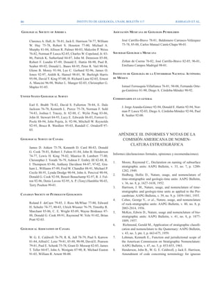46                                       Instituto de Geología, UNAM, BOLETÍN 117                                   BARRAGÁN ET AL.


Geological Society of America                                       Asociación Mexicana de Geólogos Petroleros

     Clarence A. Hall, Jr. 78-81, Jack E. Harrison 74-77, William           José Carrillo-Bravo 78-81, Baldomero Carrasco-Velázquez
     W. Hay 75-78, Robert S. Houston 77-80, Michael A.                      75-78, 85-88, Carlos Manuel Cantú-Chapa 98-01.
     Murphy 81-84, Allison R. Palmer 80-83, Malcolm P. Weiss
     76-82, Norman P. Lasca 82-85, Charles W. Copeland, Jr. 83-     Sociedad Geológica Mexicana
     86, Patrick K. Sutherland 84-87, John M. Dennison 85-88,
     Robert F. Lundin 87-89, Donald E. Hattin 88-90, Paul R.                Zoltan de Cserna 76-82, José Carrillo-Bravo 82-85, 96-01,
     Seaber 89-92, Donald L. Baars 88-95, Peter R. Vail 90-94,              Emiliano Campos Madrigal 98-01.
     Glenn B. Morey 91-94, Lee C. Gerhard 92-96, James O.
     Jones 92-97, Ardith K. Hansel 98-01, W. Burleigh Harris        Instituto de Geología     de la   Universidad Nacional Autónoma
     95-98, David T. King 97-00, H. Richard Lane 02-03, Ernest      de México
     A. Mancini 96-98, Walter L. Manger 02-03, Christopher G.
     Maples 01-03.                                                          Ismael Ferrusquía-Villafranca 76-81, 94-06, Fernando Orte-
                                                                            ga-Gutiérrez 81-90, Diego A. Córdoba-Méndez 90-92.
United States Geological Survey
                                                                    Comisionados en lo general
     Earl E. Brabb 78-82, David S. Fullerton 78-84, E. Dale
                                                                            J. Jorge Aranda-Gómez 92-94, Donald E. Hattin 92-94, Nor-
     Jackson 76-78, Kenneth L. Pierce 75-78, Norman F. Sohl
                                                                            man P. Lasca 92-03, Diego A. Córdoba-Méndez 92-94, Paul
     74-83, Joshua I. Tracey, Jr. 82-88, C. Wylie Poag 83-86,
                                                                            R. Seaber 92-00.
     John H. Stewart 84-93, Lucy E. Edwards 86-03, Forrest G.
     Poole 88-94, John Pojeta, Jr. 92-96, Mitchell W. Reynolds
     92-95, Bruce R. Wardlaw 95-03, Randall C. Orndorff 97-
     03.
                                                                           APÉNDICE III. INFORMES Y NOTAS DE LA
Geological Survey of Canada                                                  COMISIÓN AMERICANA DE NOMEN-
                                                                                CLATURA ESTRATIGRÁFICA
     James D. Aitken 75-78, Kenneth D. Card 80-83, Donald
     G. Cook 78-81, Robert J. Fulton 81-84, John B. Henderson
                                                                    Informes (declaraciones formales, opiniones y recomendaciones).
     74-77, Lewis H. King 79-82, Maurice B. Lambert 77-80,
     Christopher J. Yorath 76-79, Ashton F. Embry III 82-88, R.
                                                                    1. 	    Moore, Raymond C., Declaration on naming of subsurface
     I. Thompson 83-86, Anthony Davidson 84-87, 97-02, Gra-
                                                                            stratigraphic units: AAPG Bulletin, v. 33, no. 7, p. 1280-
     ham L. Williams 87-89, Fred W. Chandler 88-91, Michael P.
                                                                            1282, 1949.
     Cecile 88-91, Lynda Dredge 90-94, John A. Percival 90-94,
                                                                    2. 	    Hedberg, Hollis D., Nature, usage, and nomenclature of
     Donald G. Cook 92-94, Benoit Beauchamp 92-97, R. J. Ful-
                                                                            time-stratigraphic and geologic-time units: AAPG Bulletin,
     ton 92-96, Denis Lavoie 92-95, A. P. (Tony) Hamblin 98-03,
                                                                            v. 36, no. 8, p. 1627-1638, 1952.
     Terry Poulton 99-01.
                                                                    3. 	    Harrison, J. M., Nature, usage, and nomenclature of time-
                                                                            stratigraphic and geologic-time units as applied to the Pre-
Canadian Society of Petroleum Geologists                                    cambrian: AAPG Bulletin, v. 39, no. 9, p. 1859-1861, 1955.
                                                                    4. 	    Cohee, George V., et al., Nature, usage, and nomenclature
     Roland F. deCaen 79-85, J. Ross McWhae 77-80, Edward                   of rock-stratigraphic units: AAPG Bulletin, v. 40, no. 8, p.
     H. Schultz 74-77, 80-83, Ulrich Wissner 76-79, Timothy R.              2003-2014, 1956.
     Marchant 83-86, C. E. Wright 85-89, Wayne Brideaux 87-         5. 	    McKee, Edwin D., Nature, usage and nomenclature of bio-
     88, Donald G. Cook 89-91, Raymond W. Yole 91-02, Brian                 stratigraphic units: AAPG Bulletin, v. 41, no. 8, p. 1877-
     Pratt 92-03.                                                           1889, 1957.
                                                                    6.	      Richmond, Gerald M., Application of stratigraphic classifi-
Geological Association of Canada                                            cation and nomenclature to the Quaternary: AAPG Bulletin,
                                                                            v. 43, no. 3, pte. I, p. 663-675, 1959.
     W. G. E. Caldwell 76-79, R. K. Jull 78-79, Paul S. Karrow      7. 	    Lohman, Kenneth E., Function and jurisdictional scope of
     81-84, Alfred C. Lenz 79-81, 85-88, 90-98, David E. Pearson            the American Commission on Stratigraphic Nomenclature:
     79-81, Paul E. Schenk 75-78, Grant D. Mossop 82-85, James              AAPG Bulletin, v. 47, no. 5, p. 853-855, 1963.
     T. Teller 84-87, John A. Westgate 87-90, R. Michael Easton     8. 	    Henderson, John B., W. G. E. Caldwell, y Jack E. Harrison,
     91-03, William R. Arnott 98-00.                                        Amendment of code concerning terminology for igneous
 